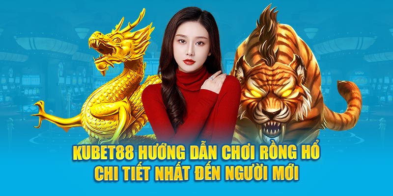 Kubet88 hướng dẫn chơi Rồng Hổ chi tiết nhất đến người mới